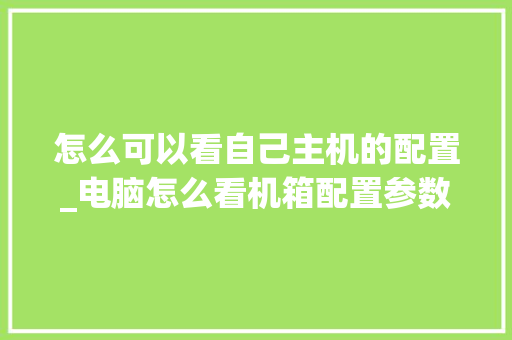 怎么可以看自己主机的配置_电脑怎么看机箱配置参数