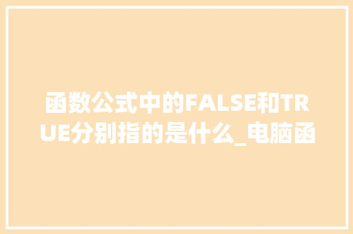 函数公式中的FALSE和TRUE分别指的是什么_电脑函数入门基础知识