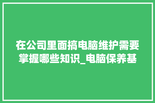 在公司里面搞电脑维护需要掌握哪些知识_电脑保养基础知识有哪些