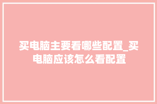 买电脑主要看哪些配置_买电脑应该怎么看配置