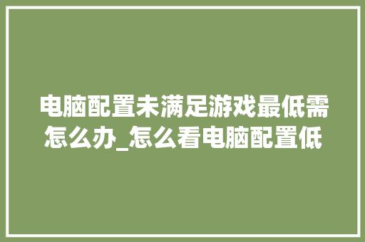 电脑配置未满足游戏最低需怎么办_怎么看电脑配置低的游戏软件 电脑配置未满足游戏最低需怎么办_怎么看电脑配置低的游戏软件