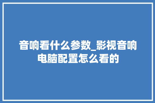 音响看什么参数_影视音响电脑配置怎么看的 电脑配置 音响看什么参数_影视音响电脑配置怎么看的 电脑配置