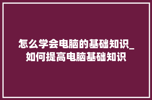 怎么学会电脑的基础知识_如何提高电脑基础知识