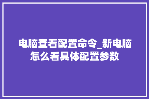 电脑查看配置命令_新电脑怎么看具体配置参数