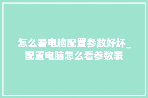 怎么看电脑配置参数好坏_配置电脑怎么看参数表