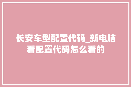 长安车型配置代码_新电脑看配置代码怎么看的