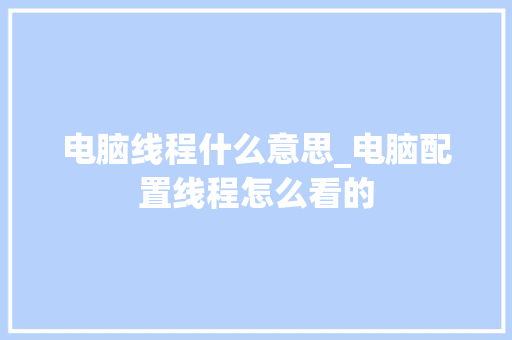 电脑线程什么意思_电脑配置线程怎么看的