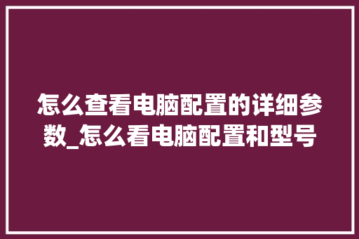 怎么查看电脑配置的详细参数_怎么看电脑配置和型号