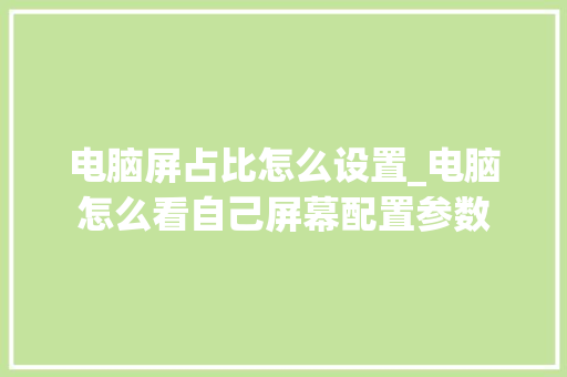 电脑屏占比怎么设置_电脑怎么看自己屏幕配置参数 电脑基础
