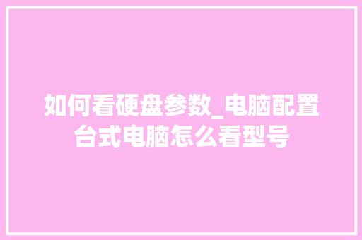 如何看硬盘参数_电脑配置台式电脑怎么看型号