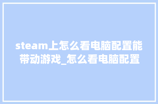 steam上怎么看电脑配置能带动游戏_怎么看电脑配置是否运行内存