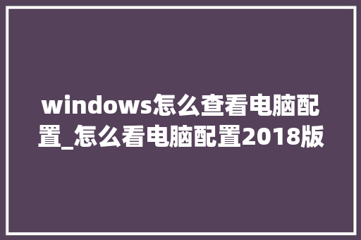 windows怎么查看电脑配置_怎么看电脑配置2018版本 windows怎么查看电脑配置_怎么看电脑配置2018版本