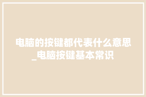 电脑的按键都代表什么意思_电脑按键基本常识 电脑的按键都代表什么意思_电脑按键基本常识