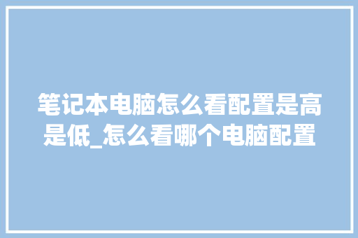 笔记本电脑怎么看配置是高是低_怎么看哪个电脑配置低一点 操作系统