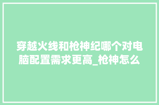 穿越火线和枪神纪哪个对电脑配置需求更高_枪神怎么看电脑配置参数 穿越火线和枪神纪哪个对电脑配置需求更高_枪神怎么看电脑配置参数