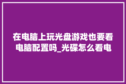 在电脑上玩光盘游戏也要看电脑配置吗_光碟怎么看电脑配置参数 在电脑上玩光盘游戏也要看电脑配置吗_光碟怎么看电脑配置参数