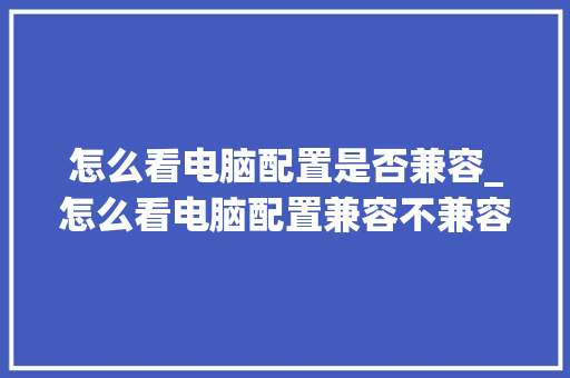 怎么看电脑配置是否兼容_怎么看电脑配置兼容不兼容