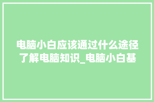 电脑小白应该通过什么途径了解电脑知识_电脑小白基础知识 电脑故障维修