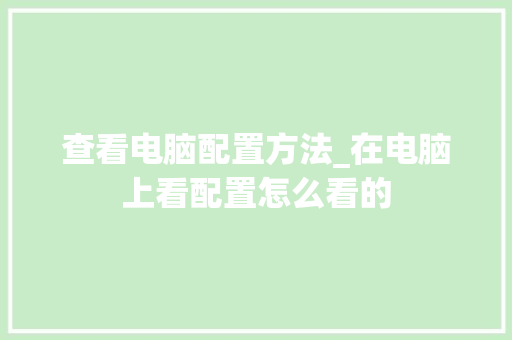 查看电脑配置方法_在电脑上看配置怎么看的