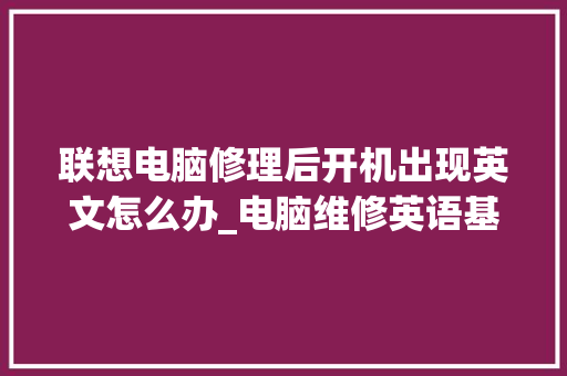 联想电脑修理后开机出现英文怎么办_电脑维修英语基础知识大全 联想电脑修理后开机出现英文怎么办_电脑维修英语基础知识大全