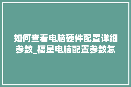 如何查看电脑硬件配置详细参数_福星电脑配置参数怎么看的 如何查看电脑硬件配置详细参数_福星电脑配置参数怎么看的
