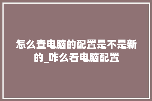 怎么查电脑的配置是不是新的_咋么看电脑配置