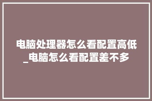 电脑处理器怎么看配置高低_电脑怎么看配置差不多 电脑处理器怎么看配置高低_电脑怎么看配置差不多