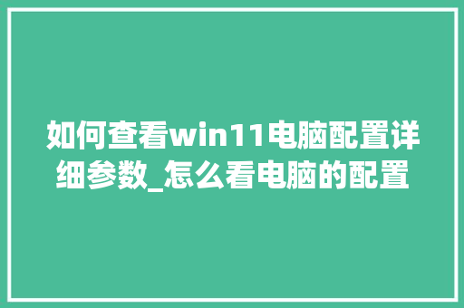 如何查看win11电脑配置详细参数_怎么看电脑的配置明细表