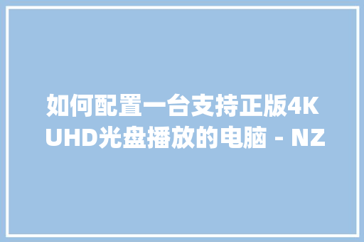 如何配置一台支持正版4K UHD光盘播放的电脑 - NZXT H710i乱入_怎么看正版电脑系统配置高低