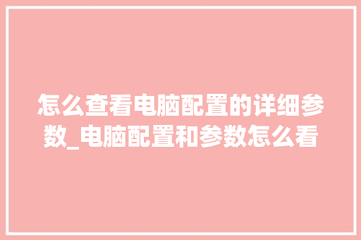 怎么查看电脑配置的详细参数_电脑配置和参数怎么看出来