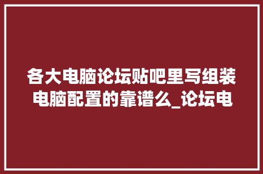 各大电脑论坛贴吧里写组装电脑配置的靠谱么_论坛电脑怎么看配置信息
