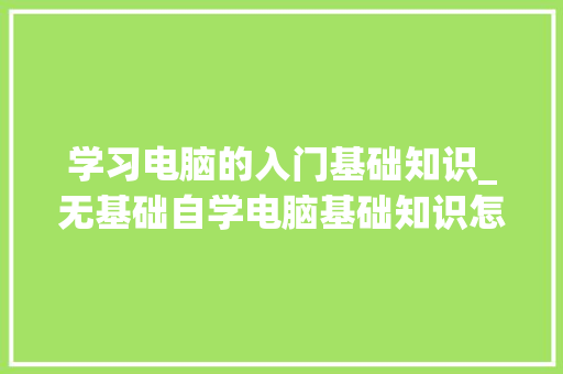 学习电脑的入门基础知识_无基础自学电脑基础知识怎么学