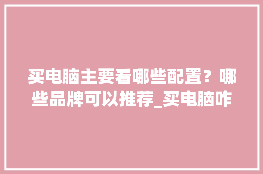 买电脑主要看哪些配置？哪些品牌可以推荐_买电脑咋看配置