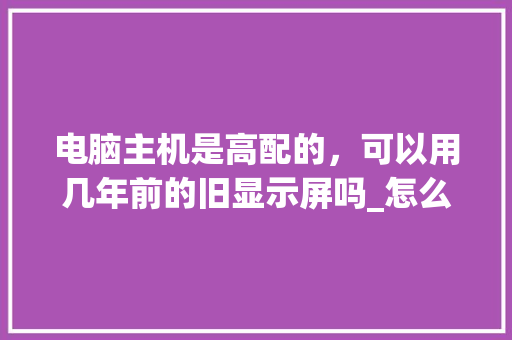 电脑主机是高配的，可以用几年前的旧显示屏吗_怎么看老电脑配置高低啊