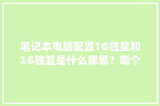 笔记本电脑配置1G独显和2G独显是什么意思？哪个好_电脑配置独显怎么看型号