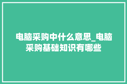 电脑采购中什么意思_电脑采购基础知识有哪些
