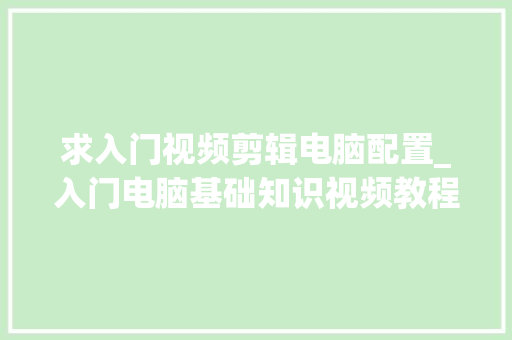 求入门视频剪辑电脑配置_入门电脑基础知识视频教程