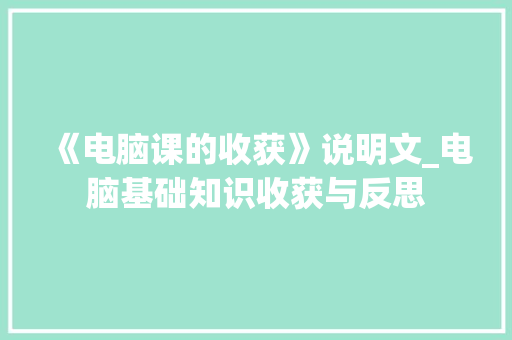 《电脑课的收获》说明文_电脑基础知识收获与反思