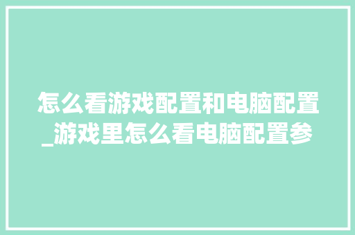 怎么看游戏配置和电脑配置_游戏里怎么看电脑配置参数
