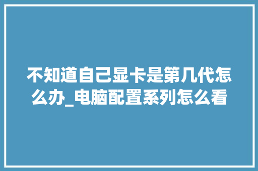 不知道自己显卡是第几代怎么办_电脑配置系列怎么看型号