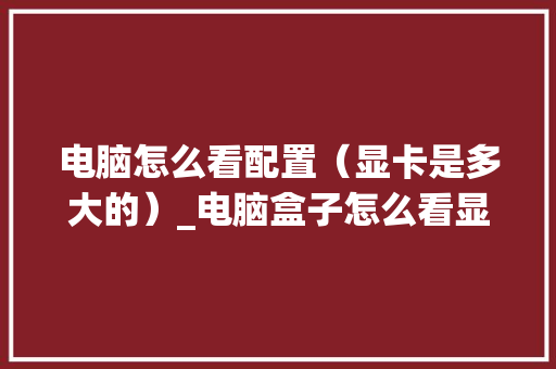 电脑怎么看配置（显卡是多大的）_电脑盒子怎么看显卡配置参数
