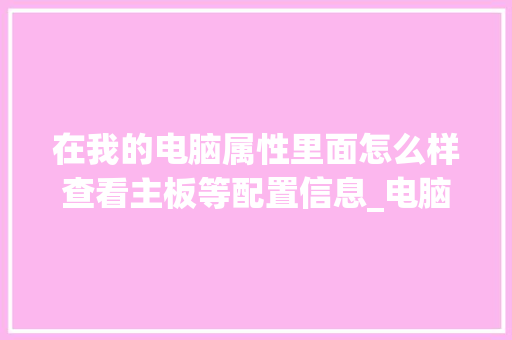 在我的电脑属性里面怎么样查看主板等配置信息_电脑怎么看主办配置信息 电脑基础