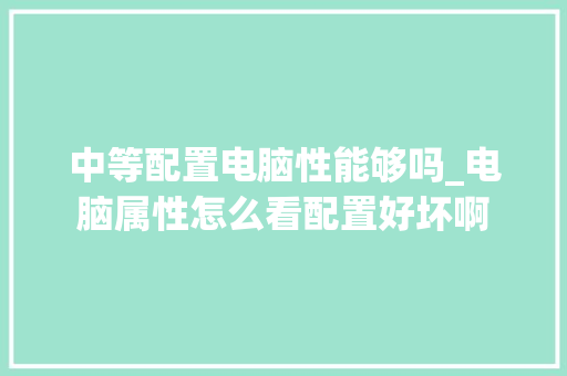 中等配置电脑性能够吗_电脑属性怎么看配置好坏啊 网络技术