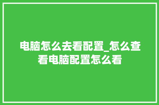 电脑怎么去看配置_怎么查看电脑配置怎么看 电脑基础