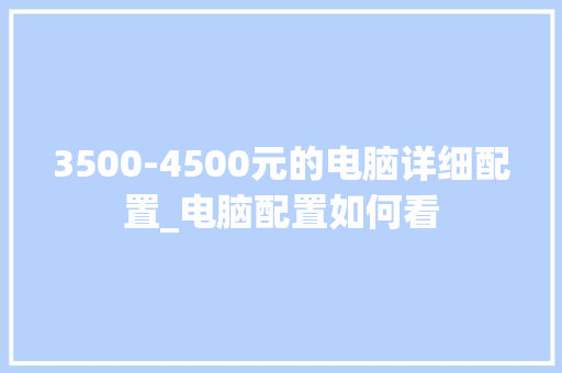 3500-4500元的电脑详细配置_电脑配置如何看