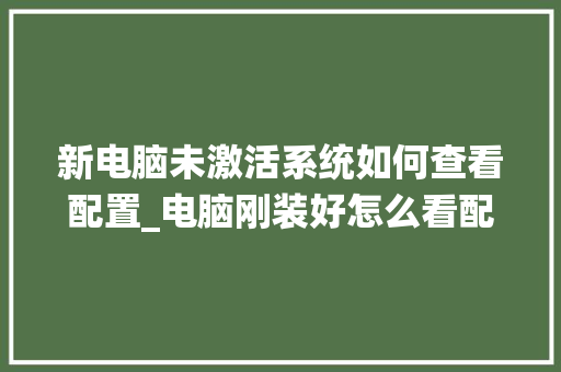 新电脑未激活系统如何查看配置_电脑刚装好怎么看配置参数 电脑故障维修