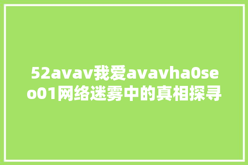 52avav我爱avavha0seo01网络迷雾中的真相探寻 电脑故障维修