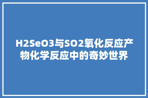 H2SeO3与SO2氧化反应产物化学反应中的奇妙世界