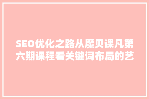 SEO优化之路从魔贝课凡第六期课程看关键词布局的艺术