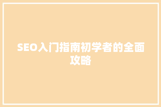 SEO入门指南初学者的全面攻略